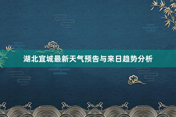 湖北宜城最新天气预告与来日趋势分析