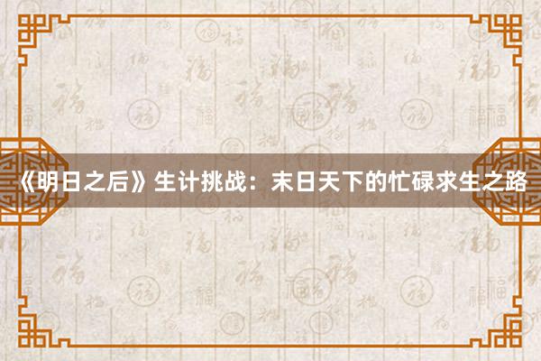 《明日之后》生计挑战：末日天下的忙碌求生之路